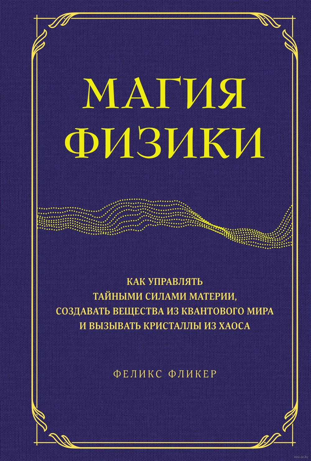 Магия физики. Как управлять тайными силами материи, создавать вещества из  квантового мира и вызывать кристаллы из хаоса Феликс Фликер - купить книгу  Магия физики. Как управлять тайными силами материи, создавать вещества из  ...