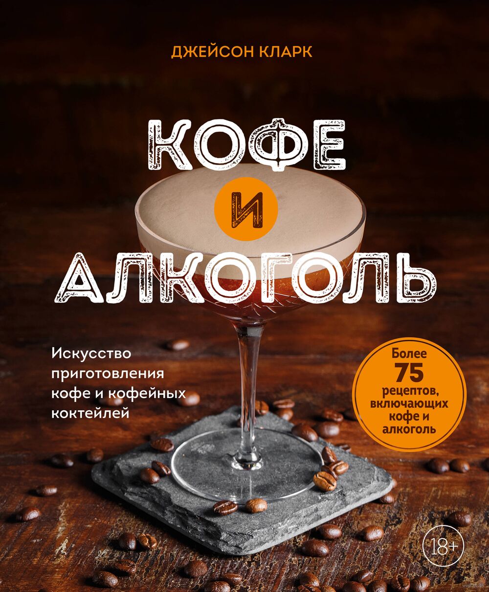 Кофе и алкоголь. Искусство приготовления кофе и кофейных коктейлей Джейсон  Кларк - купить книгу Кофе и алкоголь. Искусство приготовления кофе и  кофейных коктейлей в Минске — Издательство Эксмо на OZ.by