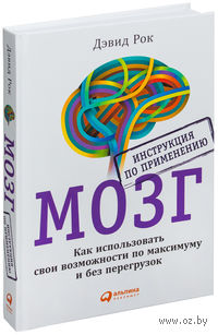 Мозг. Инструкция по применению. Как использовать свои возможности по максимуму и без перегрузок