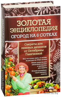 Золотая энциклопедия. Огород на 6 сотках. Секреты для ленивых дачников от Октябрины Ганичкиной